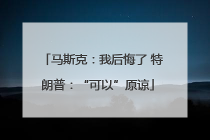 马斯克：我后悔了 特朗普：“可以”原谅