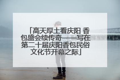 高天厚土看庆阳 香包盛会续传奇——写在第二十届庆阳香包民俗文化节开幕之际
