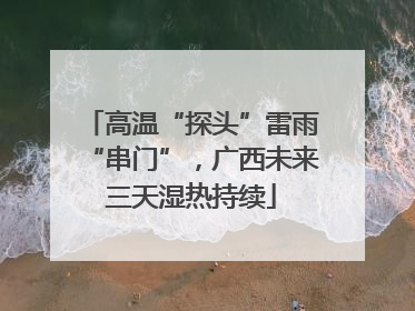 高温“探头”雷雨“串门”，广西未来三天湿热持续