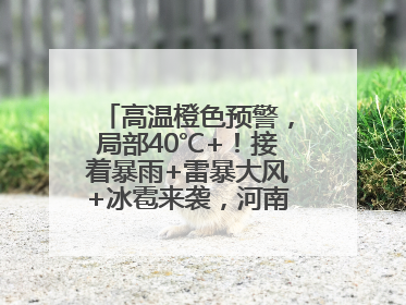 高温橙色预警，局部40℃+！接着暴雨+雷暴大风+冰雹来袭，河南将迎大范围降雨