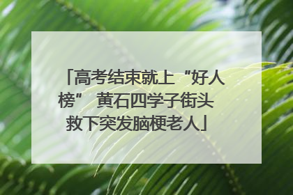 高考结束就上“好人榜” 黄石四学子街头救下突发脑梗老人