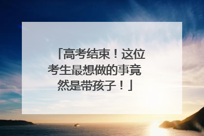 高考结束！这位考生最想做的事竟然是带孩子！