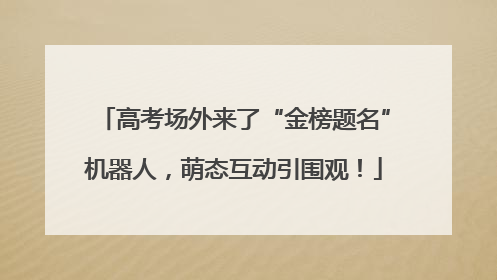 高考场外来了“金榜题名”机器人，萌态互动引围观！