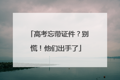 高考忘带证件？别慌！他们出手了