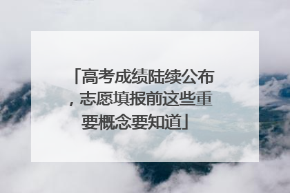 高考成绩陆续公布，志愿填报前这些重要概念要知道