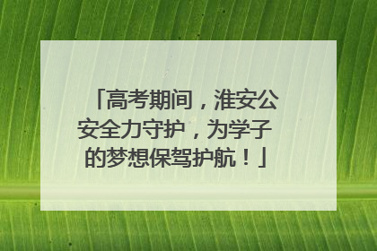 高考期间，淮安公安全力守护，为学子的梦想保驾护航！