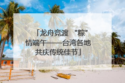 龙舟竞渡 “粽”情端午——台湾各地共庆传统佳节