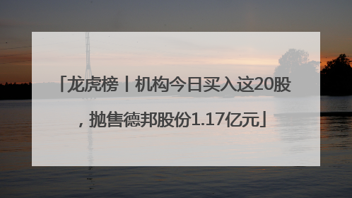 龙虎榜丨机构今日买入这20股，抛售德邦股份1.17亿元