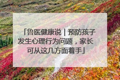 鲁医健康说｜预防孩子发生心理行为问题，家长可从这几方面着手