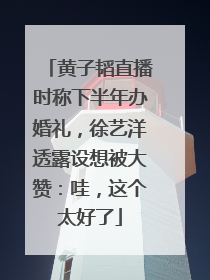 黄子韬直播时称下半年办婚礼，徐艺洋透露设想被大赞：哇，这个太好了