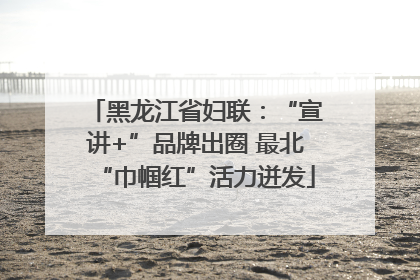 黑龙江省妇联：“宣讲+”品牌出圈 最北“巾帼红”活力迸发
