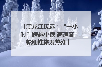 黑龙江抚远：“一小时”跨越中俄 高速客轮助推旅发热潮