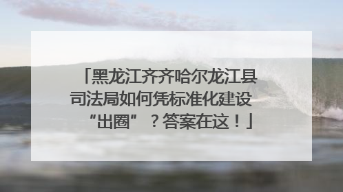 黑龙江齐齐哈尔龙江县司法局如何凭标准化建设“出圈”？答案在这！