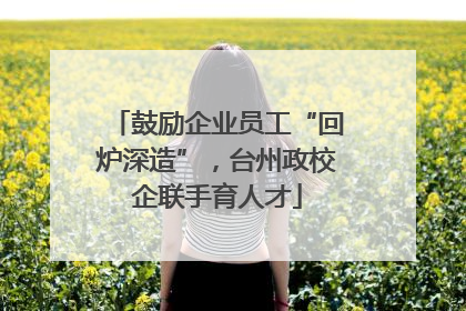 鼓励企业员工“回炉深造”，台州政校企联手育人才