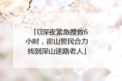 ﻿深夜紧急搜救6小时，霍山警民合力找到深山迷路老人