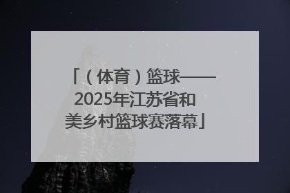 （体育）篮球——2025年江苏省和美乡村篮球赛落幕