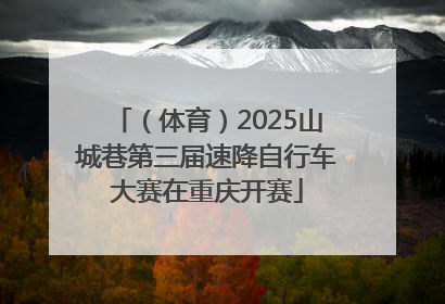 （体育）2025山城巷第三届速降自行车大赛在重庆开赛