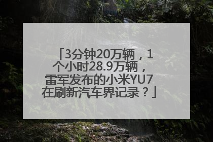 3分钟20万辆，1个小时28.9万辆，雷军发布的小米YU7在刷新汽车界记录？