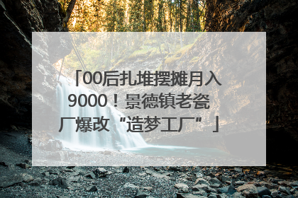 00后扎堆摆摊月入9000！景德镇老瓷厂爆改“造梦工厂”