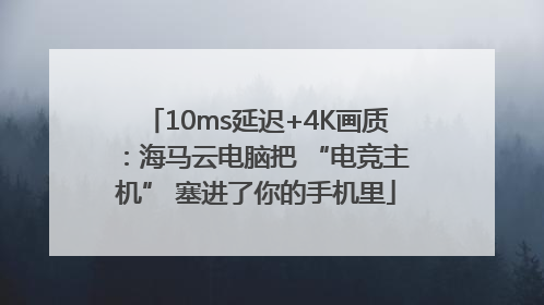 10ms延迟+4K画质：海马云电脑把 “电竞主机” 塞进了你的手机里
