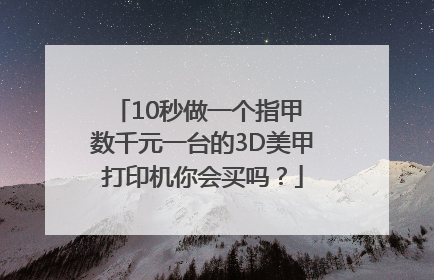 10秒做一个指甲 数千元一台的3D美甲打印机你会买吗？