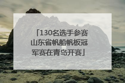 130名选手参赛 山东省帆船帆板冠军赛在青岛开赛