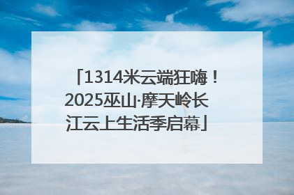 1314米云端狂嗨！2025巫山·摩天岭长江云上生活季启幕