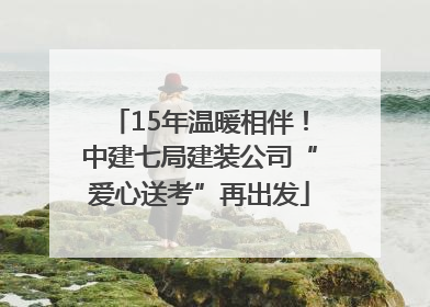 15年温暖相伴！中建七局建装公司“爱心送考”再出发