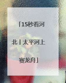 15秒看河北丨太平河上赛龙舟