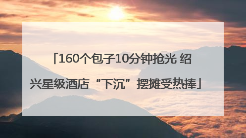 160个包子10分钟抢光 绍兴星级酒店“下沉”摆摊受热捧