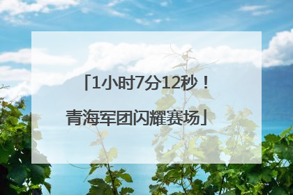 1小时7分12秒！青海军团闪耀赛场