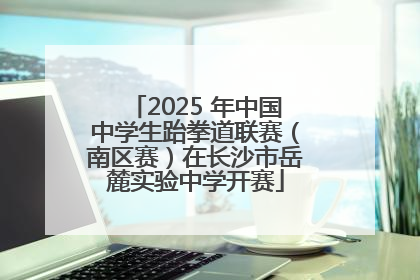 2025 年中国中学生跆拳道联赛（南区赛）在长沙市岳麓实验中学开赛