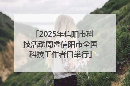 2025年信阳市科技活动周暨信阳市全国科技工作者日举行