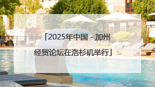 2025年中国－加州经贸论坛在洛杉矶举行