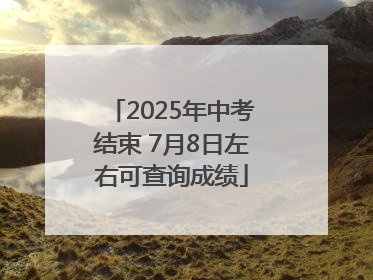 2025年中考结束 7月8日左右可查询成绩