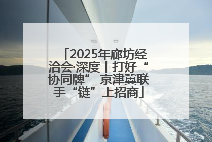 2025年廊坊经洽会·深度丨打好“协同牌” 京津冀联手“链”上招商