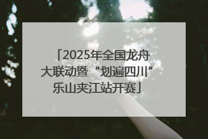 2025年全国龙舟大联动暨“划遍四川”乐山夹江站开赛