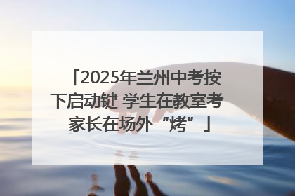 2025年兰州中考按下启动键 学生在教室考 家长在场外“烤”