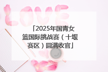 2025年国青女篮国际挑战赛（十堰赛区）圆满收官