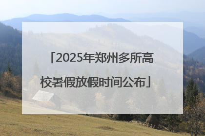 2025年郑州多所高校暑假放假时间公布