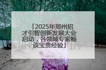 2025年郑州招才引智创新发展大会启动，各领域专家畅谈宝贵经验