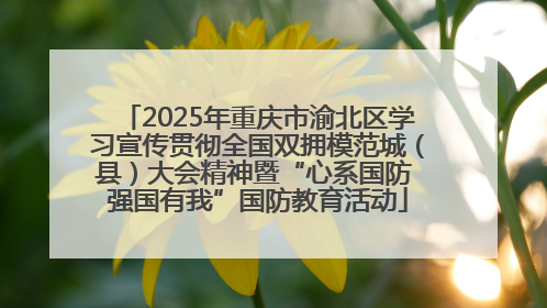 2025年重庆市渝北区学习宣传贯彻全国双拥模范城（县）大会精神暨“心系国防 强国有我”国防教育活动