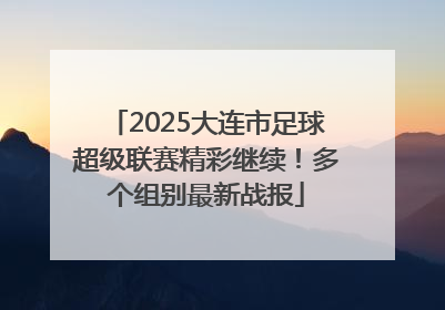 2025大连市足球超级联赛精彩继续！多个组别最新战报