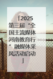 2025第三届“全国主流媒体河南教育行”融媒体采风活动启动