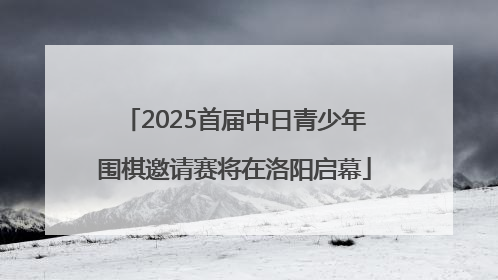 2025首届中日青少年围棋邀请赛将在洛阳启幕