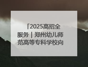 2025高招全服务｜郑州幼儿师范高等专科学校向“新”聚力向“优”提质 努力打造特色鲜明的高水平师范院校