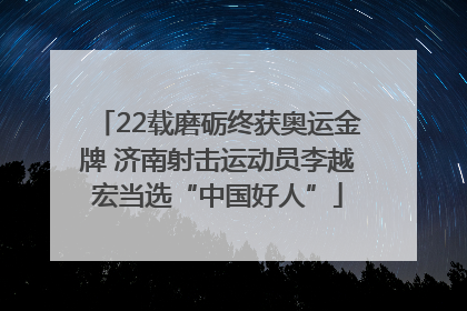 22载磨砺终获奥运金牌 济南射击运动员李越宏当选“中国好人”
