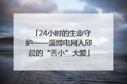 24小时的生命守护——淄博电网人邱晨的“善小”大爱