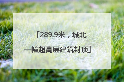 289.9米，城北一幢超高层建筑封顶