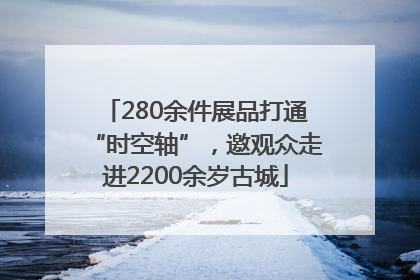 280余件展品打通“时空轴”，邀观众走进2200余岁古城